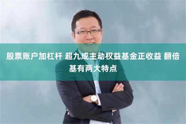 股票账户加杠杆 超九成主动权益基金正收益 翻倍基有两大特点