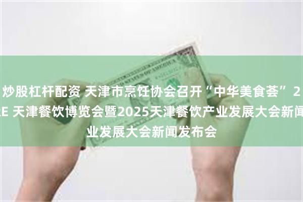 炒股杠杆配资 天津市烹饪协会召开“中华美食荟” 2025TJRE 天津餐饮博览会暨2025天津餐饮产业发展大会新闻发布会