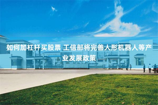 如何加杠杆买股票 工信部将完善人形机器人等产业发展政策
