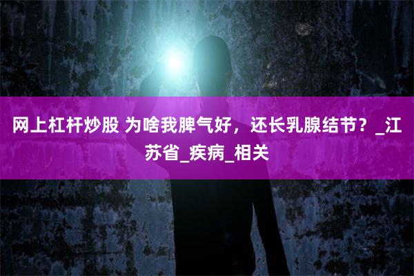 网上杠杆炒股 为啥我脾气好，还长乳腺结节？_江苏省_疾病_相关