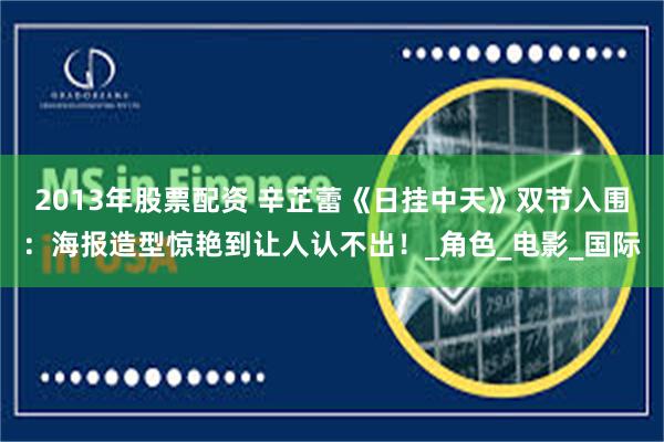 2013年股票配资 辛芷蕾《日挂中天》双节入围：海报造型惊艳到让人认不出！_角色_电影_国际