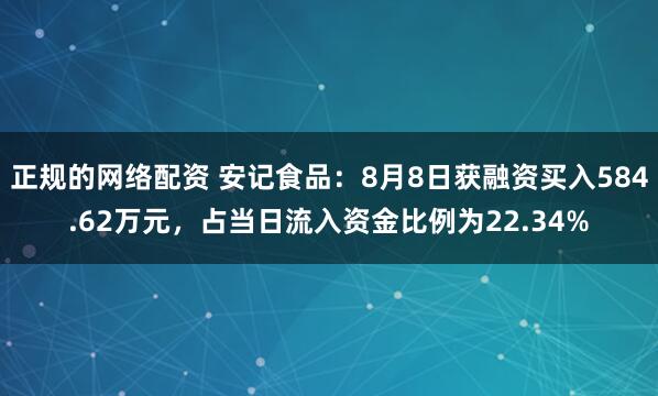 正规的网络配资 安记食品：8月8日获融资买入584.62万元，占当日流入资金比例为22.34%