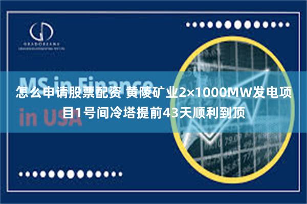 怎么申请股票配资 黄陵矿业2×1000MW发电项目1号间冷塔提前43天顺利到顶