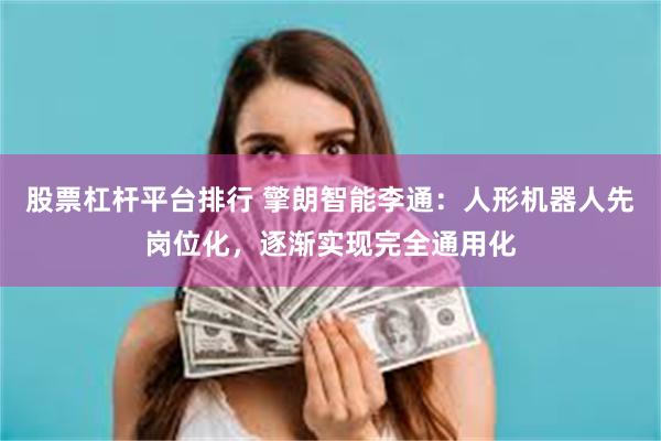 股票杠杆平台排行 擎朗智能李通：人形机器人先岗位化，逐渐实现完全通用化