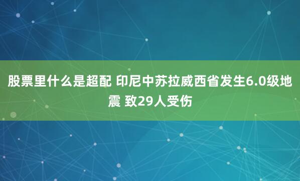 股票里什么是超配 印尼中苏拉威西省发生6.0级地震 致29人受伤