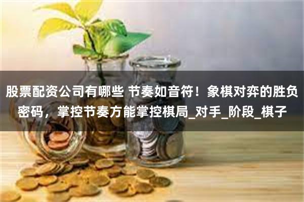 股票配资公司有哪些 节奏如音符！象棋对弈的胜负密码，掌控节奏方能掌控棋局_对手_阶段_棋子