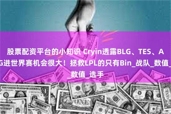 股票配资平台的小知识 Cryin透露BLG、TES、AL、IG进世界赛机会很大！拯救LPL的只有Bin_战队_数值_选手