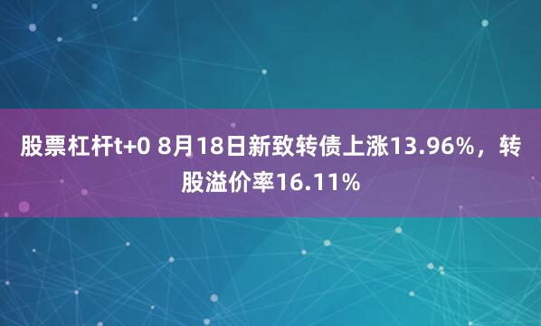 股票杠杆t+0 8月18日新致转债上涨13.96%，转股溢价率16.11%