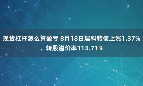 现货杠杆怎么算盈亏 8月18日瑞科转债上涨1.37%，转股溢价率113.71%