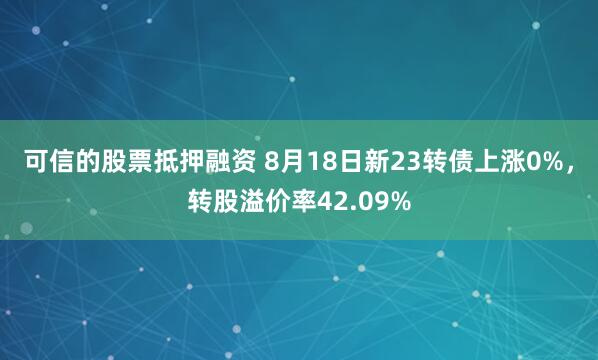 可信的股票抵押融资 8月18日新23转债上涨0%，转股溢价率42.09%