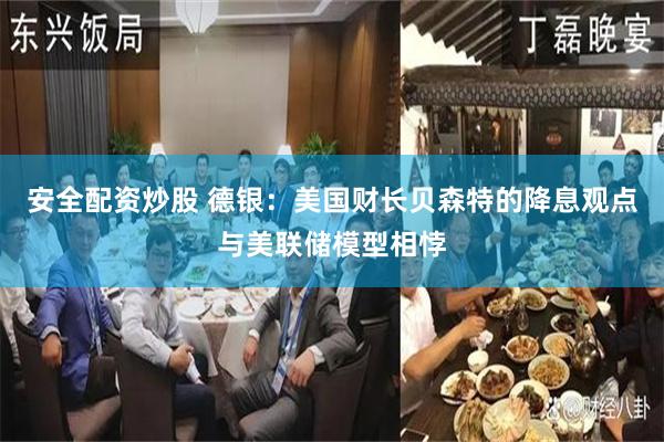 安全配资炒股 德银：美国财长贝森特的降息观点与美联储模型相悖