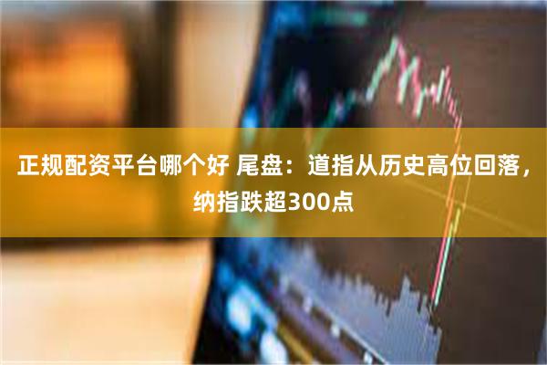 正规配资平台哪个好 尾盘：道指从历史高位回落，纳指跌超300点