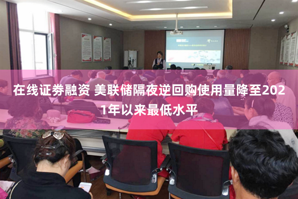 在线证劵融资 美联储隔夜逆回购使用量降至2021年以来最低水平
