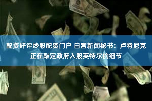 配资好评炒股配资门户 白宫新闻秘书：卢特尼克正在敲定政府入股英特尔的细节
