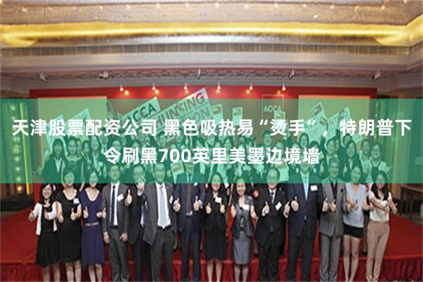 天津股票配资公司 黑色吸热易“烫手”，特朗普下令刷黑700英里美墨边境墙