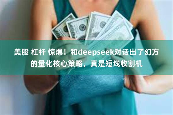 美股 杠杆 惊爆！和deepseek对话出了幻方的量化核心策略，真是短线收割机