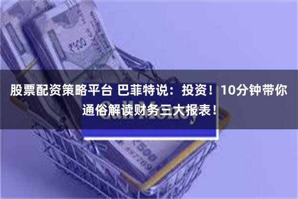 股票配资策略平台 巴菲特说：投资！10分钟带你通俗解读财务三大报表！