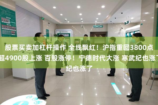 股票买卖加杠杆操作 全线飘红！沪指重回3800点 超4900股上涨 百股涨停！宁德时代大涨 寒武纪也涨了