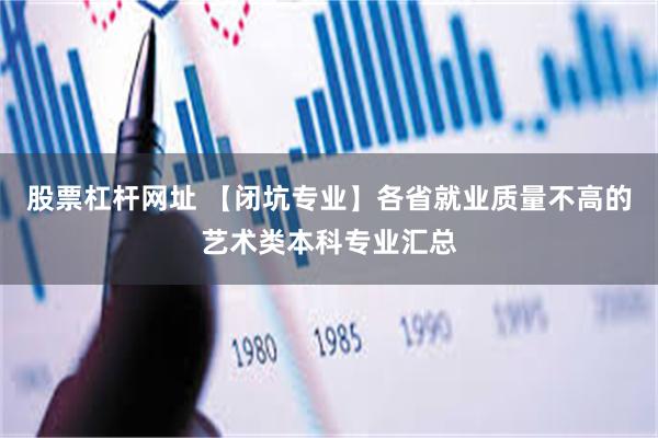 股票杠杆网址 【闭坑专业】各省就业质量不高的艺术类本科专业汇总