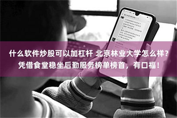什么软件炒股可以加杠杆 北京林业大学怎么样？凭借食堂稳坐后勤服务榜单榜首，有口福！