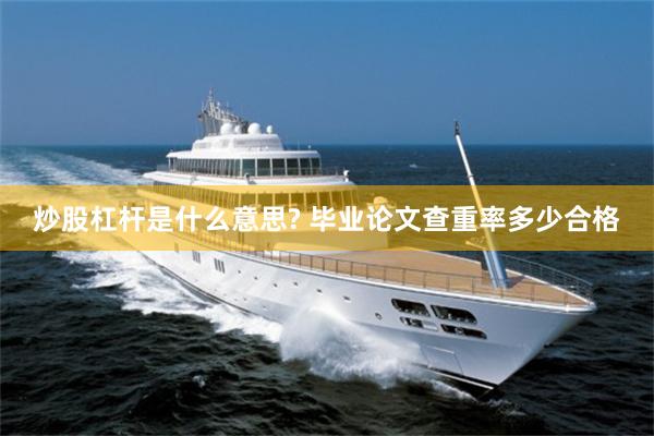 炒股杠杆是什么意思? 毕业论文查重率多少合格