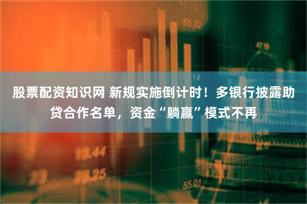 股票配资知识网 新规实施倒计时！多银行披露助贷合作名单，资金“躺赢”模式不再