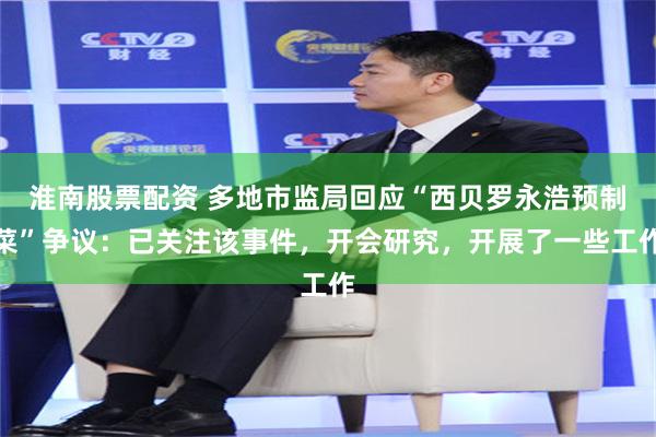 淮南股票配资 多地市监局回应“西贝罗永浩预制菜”争议：已关注该事件，开会研究，开展了一些工作