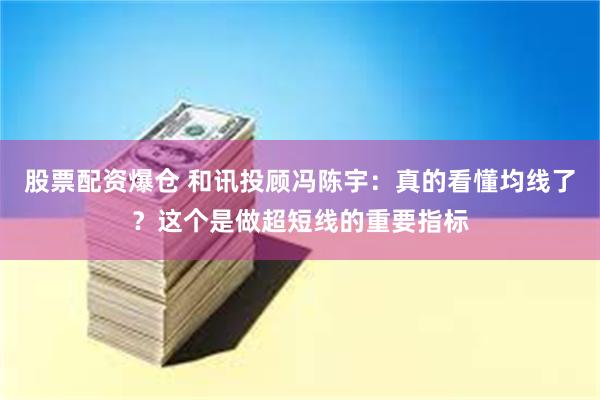 股票配资爆仓 和讯投顾冯陈宇：真的看懂均线了？这个是做超短线的重要指标