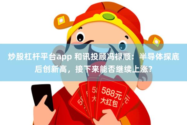 炒股杠杆平台app 和讯投顾冯禄顺：半导体探底后创新高，接下来能否继续上涨？