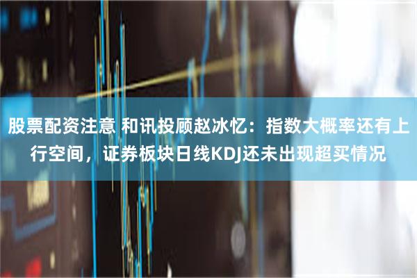 股票配资注意 和讯投顾赵冰忆：指数大概率还有上行空间，证券板块日线KDJ还未出现超买情况