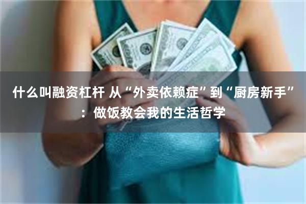 什么叫融资杠杆 从“外卖依赖症”到“厨房新手”：做饭教会我的生活哲学