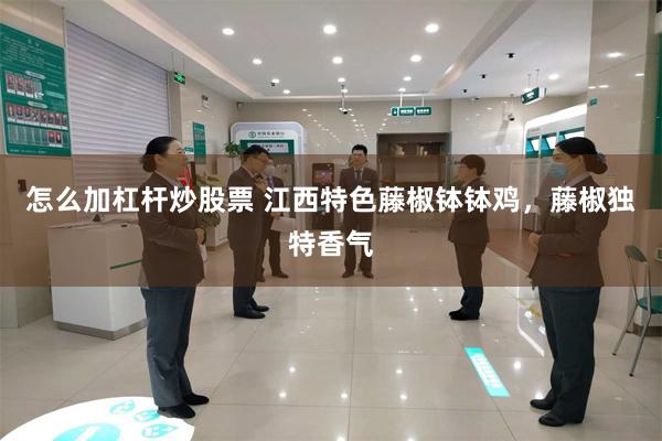 怎么加杠杆炒股票 江西特色藤椒钵钵鸡，藤椒独特香气