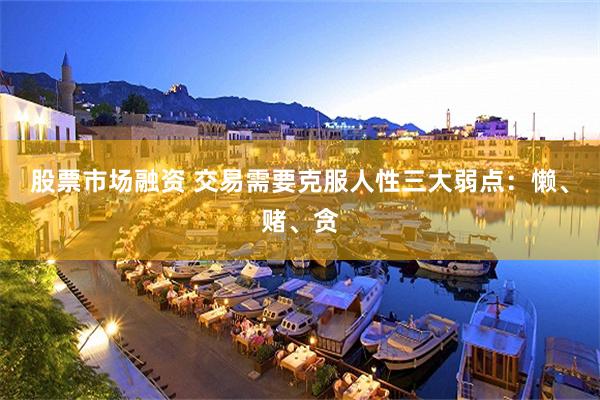 股票市场融资 交易需要克服人性三大弱点：懒、赌、贪