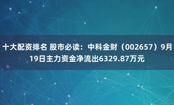 十大配资排名 股市必读：中科金财（002657）9月19日主力资金净流出6329.87万元