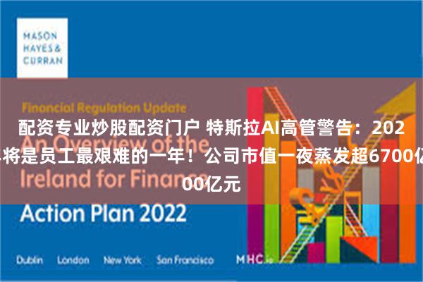 配资专业炒股配资门户 特斯拉AI高管警告：2026年将是员工最艰难的一年！公司市值一夜蒸发超6700亿元