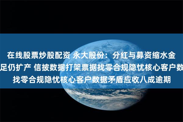 在线股票炒股配资 永大股份：分红与募资缩水金额相当产能利用率不足仍扩产 信披数据打架票据找零合规隐忧核心客户数据矛盾应收八成逾期