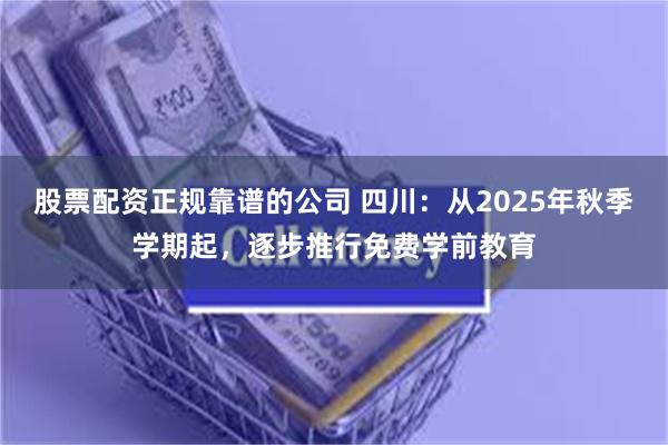 股票配资正规靠谱的公司 四川：从2025年秋季学期起，逐步推行免费学前教育