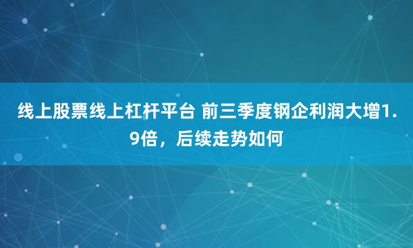 线上股票线上杠杆平台 前三季度钢企利润大增1.9倍，后续走势如何