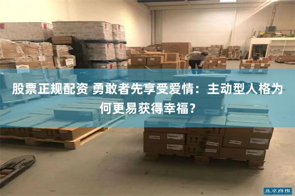 股票正规配资 勇敢者先享受爱情：主动型人格为何更易获得幸福？