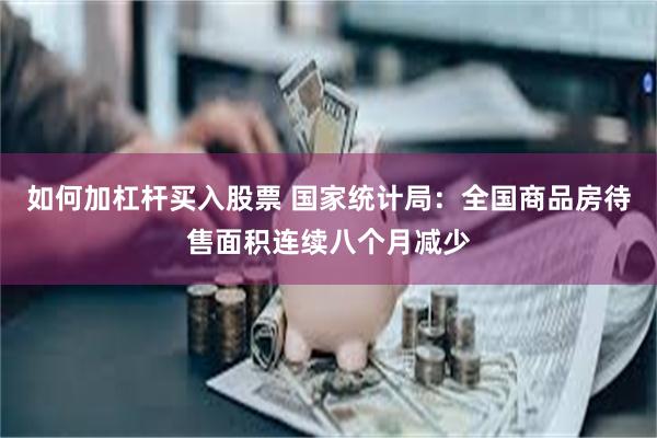 如何加杠杆买入股票 国家统计局:全国商品房待售面积连续八个月减少