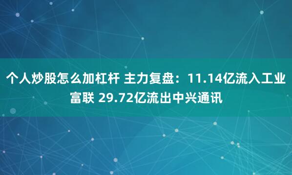 个人炒股怎么加杠杆 主力复盘：11.14亿流入工业富联 29.72亿流出中兴通讯