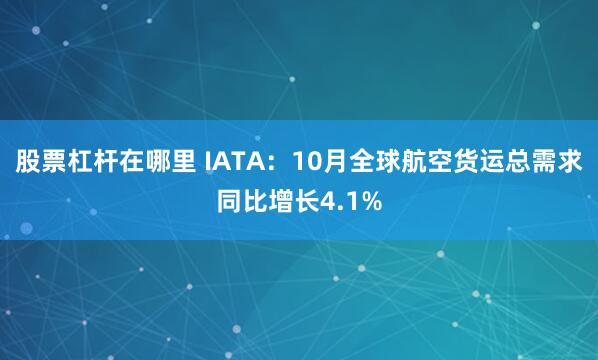 股票杠杆在哪里 IATA:10月全球航空货运总需求同比增长4.1%