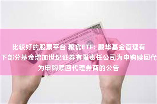 比较好的股票平台 粮食ETF: 鹏华基金管理有限公司关于旗下部分基金增加世纪证券有限责任公司为申购赎回代理券商的公告