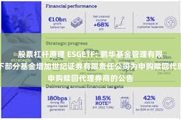 股票杠杆原理 ESGETF: 鹏华基金管理有限公司关于旗下部分基金增加世纪证券有限责任公司为申购赎回代理券商的公告