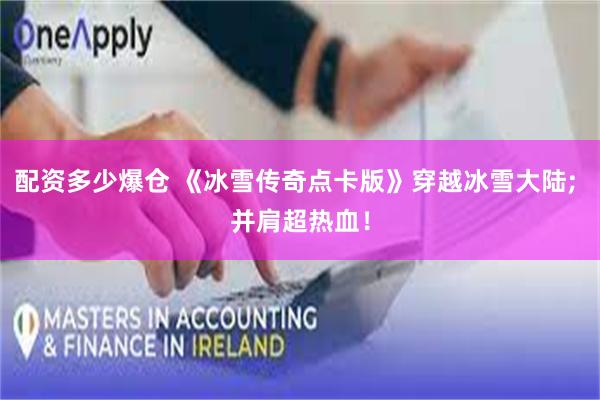 配资多少爆仓 《冰雪传奇点卡版》穿越冰雪大陆; 并肩超热血!