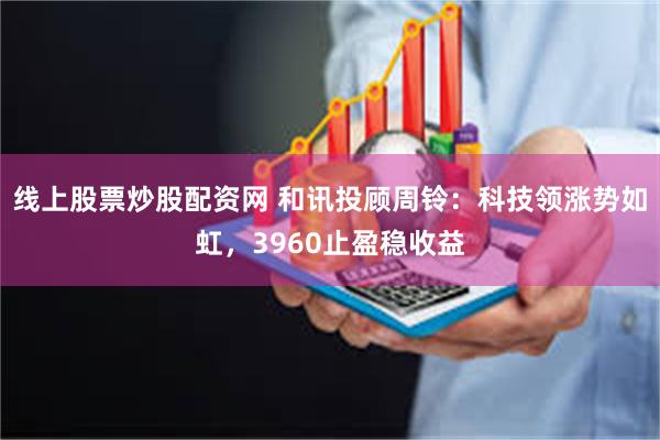 线上股票炒股配资网 和讯投顾周铃：科技领涨势如虹，3960止盈稳收益