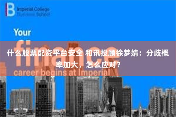 什么股票配资平台安全 和讯投顾徐梦婧：分歧概率加大，怎么应对？