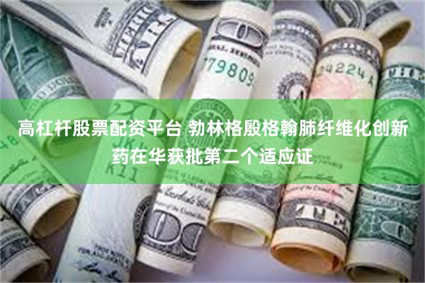 高杠杆股票配资平台 勃林格殷格翰肺纤维化创新药在华获批第二个适应证
