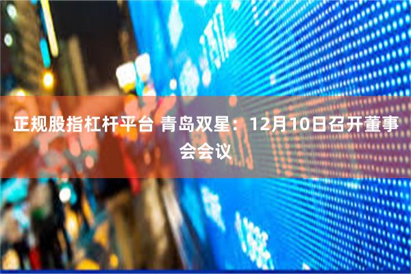 正规股指杠杆平台 青岛双星：12月10日召开董事会会议