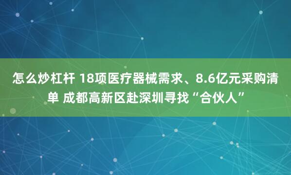 怎么炒杠杆 18项医疗器械需求、8.6亿元采购清单 成都高新区赴深圳寻找“合伙人”